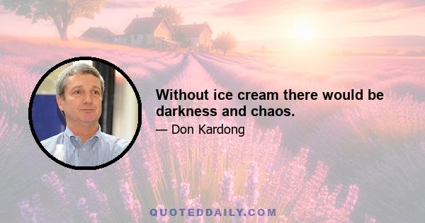 Without ice cream there would be darkness and chaos.