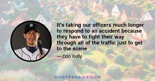 It's taking our officers much longer to respond to an accident because they have to fight their way through all of the traffic just to get to the scene