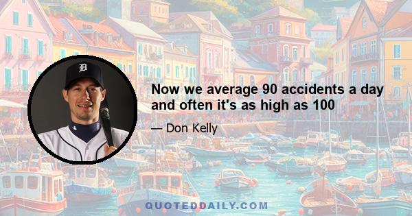 Now we average 90 accidents a day and often it's as high as 100