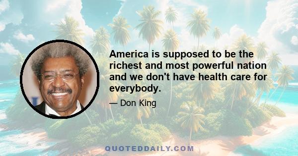 America is supposed to be the richest and most powerful nation and we don't have health care for everybody.