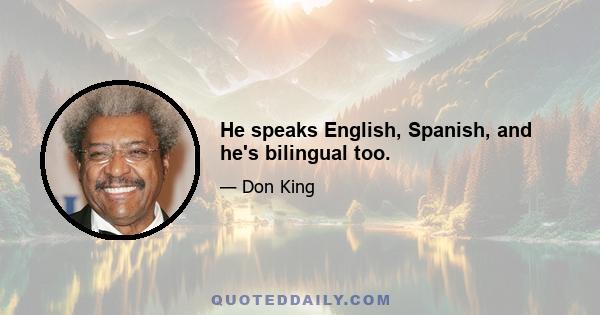 He speaks English, Spanish, and he's bilingual too.