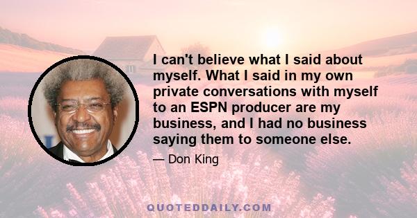 I can't believe what I said about myself. What I said in my own private conversations with myself to an ESPN producer are my business, and I had no business saying them to someone else.