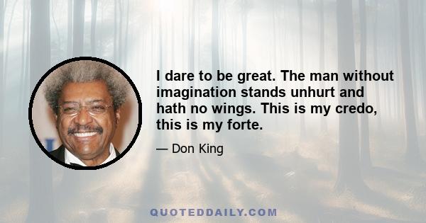 I dare to be great. The man without imagination stands unhurt and hath no wings. This is my credo, this is my forte.