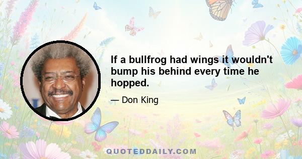 If a bullfrog had wings it wouldn't bump his behind every time he hopped.