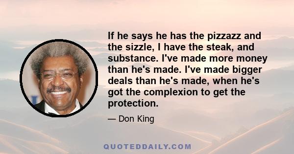 If he says he has the pizzazz and the sizzle, I have the steak, and substance. I've made more money than he's made. I've made bigger deals than he's made, when he's got the complexion to get the protection.