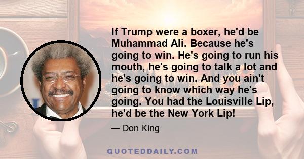 If Trump were a boxer, he'd be Muhammad Ali. Because he's going to win. He's going to run his mouth, he's going to talk a lot and he's going to win. And you ain't going to know which way he's going. You had the