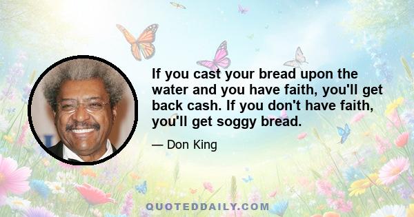 If you cast your bread upon the water and you have faith, you'll get back cash. If you don't have faith, you'll get soggy bread.