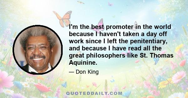 I'm the best promoter in the world because I haven't taken a day off work since I left the penitentiary, and because I have read all the great philosophers like St. Thomas Aquinine.