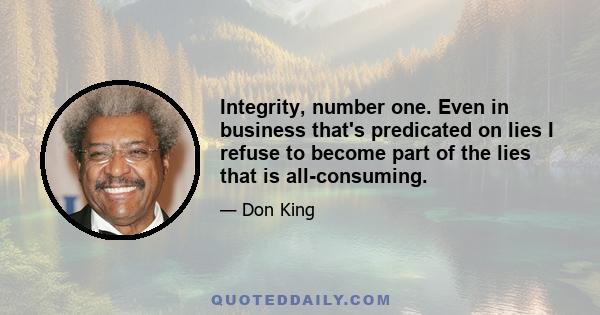 Integrity, number one. Even in business that's predicated on lies I refuse to become part of the lies that is all-consuming.