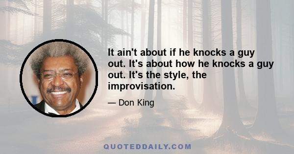 It ain't about if he knocks a guy out. It's about how he knocks a guy out. It's the style, the improvisation.