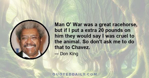 Man O' War was a great racehorse, but if I put a extra 20 pounds on him they would say I was cruel to the animal. So don't ask me to do that to Chavez.