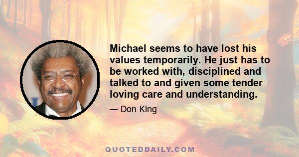 Michael seems to have lost his values temporarily. He just has to be worked with, disciplined and talked to and given some tender loving care and understanding.