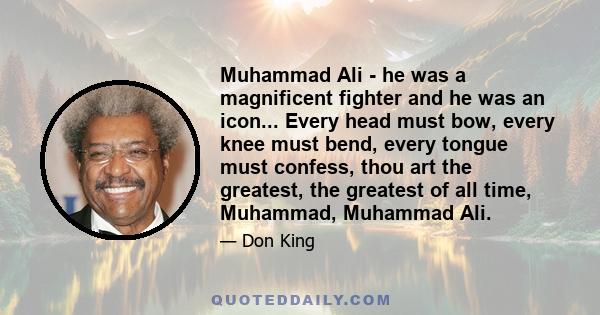 Muhammad Ali - he was a magnificent fighter and he was an icon... Every head must bow, every knee must bend, every tongue must confess, thou art the greatest, the greatest of all time, Muhammad, Muhammad Ali.