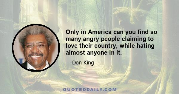 Only in America can you find so many angry people claiming to love their country, while hating almost anyone in it.