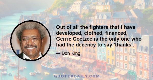 Out of all the fighters that I have developed, clothed, financed, Gerrie Coetzee is the only one who had the decency to say 'thanks'.