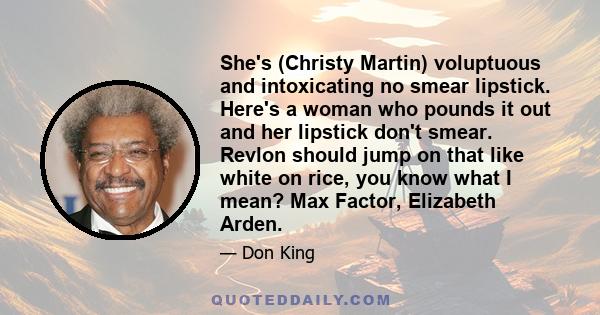 She's (Christy Martin) voluptuous and intoxicating no smear lipstick. Here's a woman who pounds it out and her lipstick don't smear. Revlon should jump on that like white on rice, you know what I mean? Max Factor,