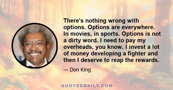 There's nothing wrong with options. Options are everywhere. In movies, in sports. Options is not a dirty word. I need to pay my overheads, you know. I invest a lot of money developing a fighter and then I deserve to