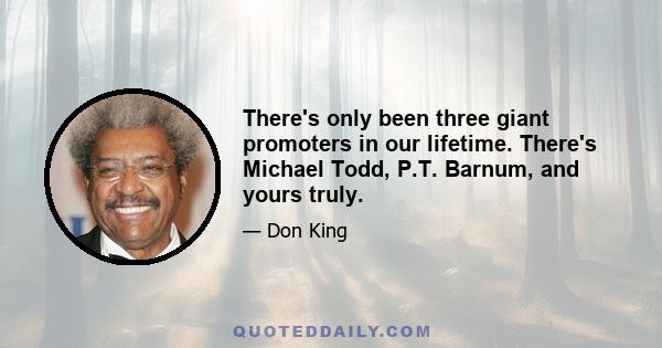 There's only been three giant promoters in our lifetime. There's Michael Todd, P.T. Barnum, and yours truly.