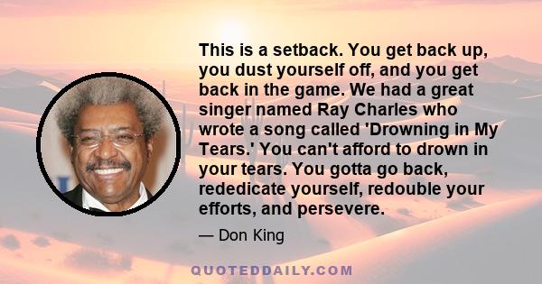 This is a setback. You get back up, you dust yourself off, and you get back in the game. We had a great singer named Ray Charles who wrote a song called 'Drowning in My Tears.' You can't afford to drown in your tears.