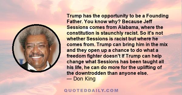 Trump has the opportunity to be a Founding Father. You know why? Because Jeff Sessions comes from Alabama, where the constitution is staunchly racist. So it's not whether Sessions is racist but where he comes from.