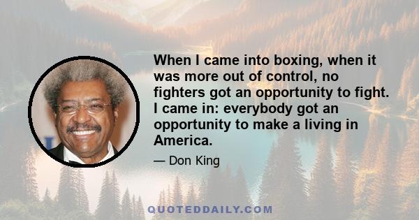 When I came into boxing, when it was more out of control, no fighters got an opportunity to fight. I came in: everybody got an opportunity to make a living in America.