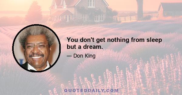 You don't get nothing from sleep but a dream.