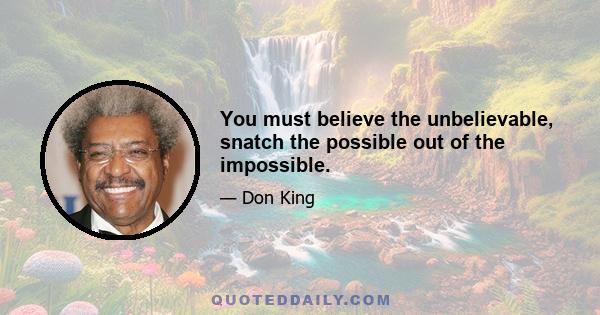 You must believe the unbelievable, snatch the possible out of the impossible.