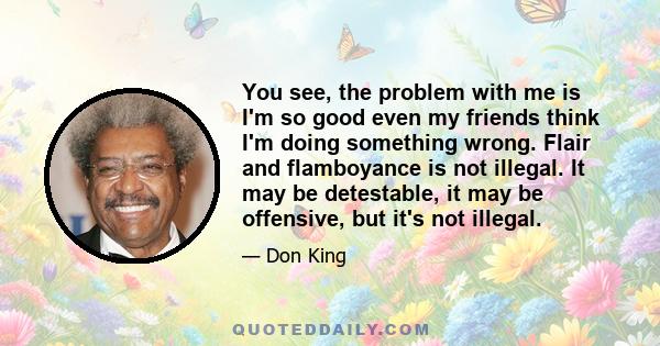 You see, the problem with me is I'm so good even my friends think I'm doing something wrong. Flair and flamboyance is not illegal. It may be detestable, it may be offensive, but it's not illegal.