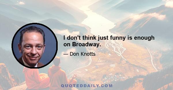 I don't think just funny is enough on Broadway.