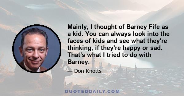 Mainly, I thought of Barney Fife as a kid. You can always look into the faces of kids and see what they're thinking, if they're happy or sad. That's what I tried to do with Barney.