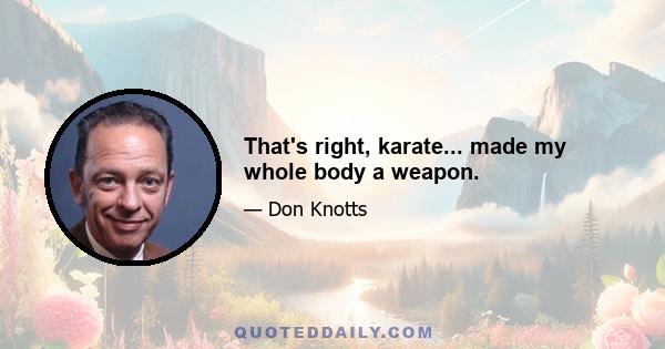 That's right, karate... made my whole body a weapon.