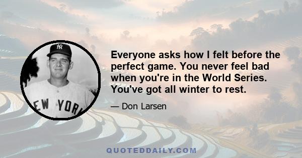 Everyone asks how I felt before the perfect game. You never feel bad when you're in the World Series. You've got all winter to rest.