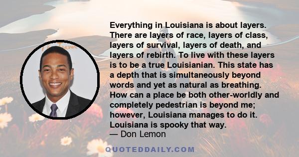 Everything in Louisiana is about layers. There are layers of race, layers of class, layers of survival, layers of death, and layers of rebirth. To live with these layers is to be a true Louisianian. This state has a