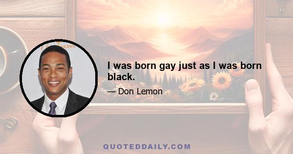 I was born gay just as I was born black.