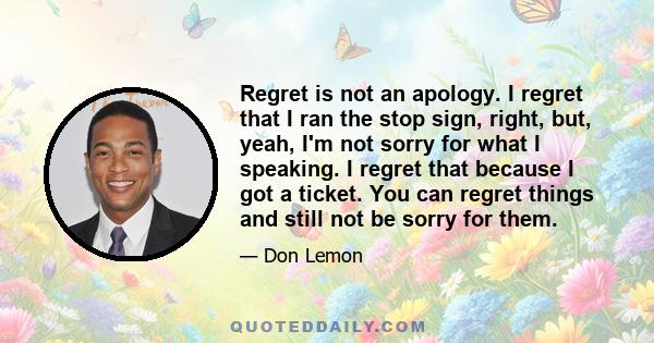 Regret is not an apology. I regret that I ran the stop sign, right, but, yeah, I'm not sorry for what I speaking. I regret that because I got a ticket. You can regret things and still not be sorry for them.