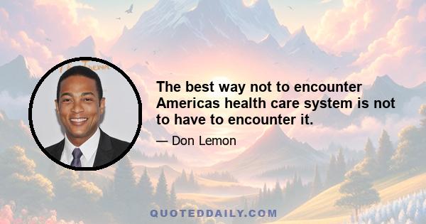 The best way not to encounter Americas health care system is not to have to encounter it.