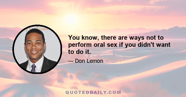 You know, there are ways not to perform oral sex if you didn't want to do it.