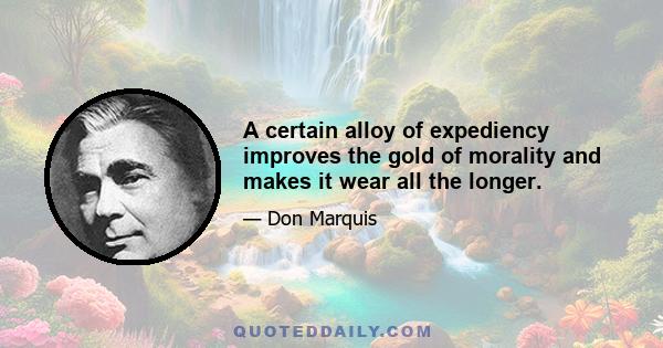 A certain alloy of expediency improves the gold of morality and makes it wear all the longer.