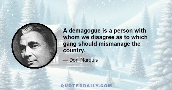 A demagogue is a person with whom we disagree as to which gang should mismanage the country.