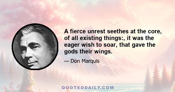 A fierce unrest seethes at the core, of all existing things:, it was the eager wish to soar, that gave the gods their wings.