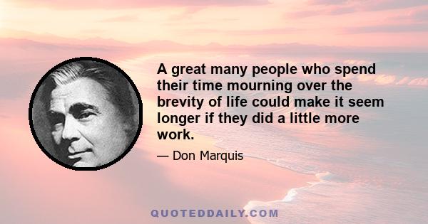 A great many people who spend their time mourning over the brevity of life could make it seem longer if they did a little more work.