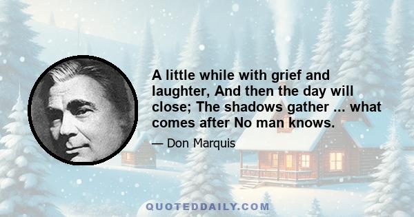 A little while with grief and laughter, And then the day will close; The shadows gather ... what comes after No man knows.