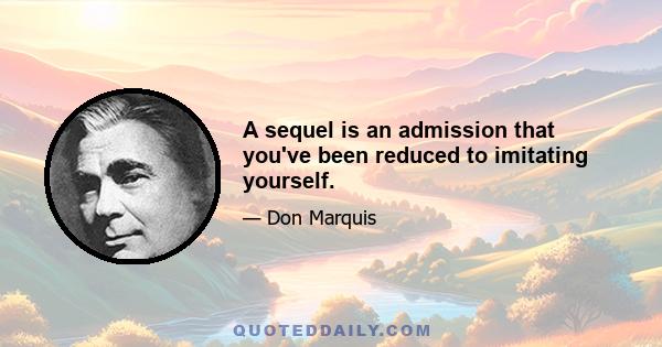 A sequel is an admission that you've been reduced to imitating yourself.