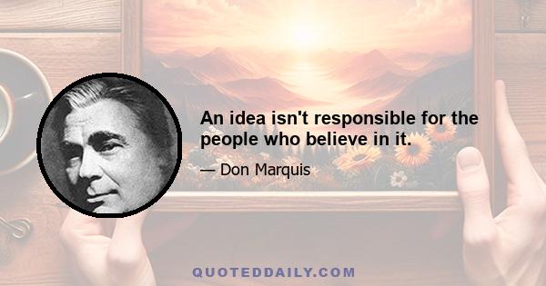 An idea isn't responsible for the people who believe in it.