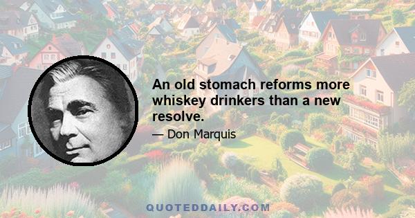 An old stomach reforms more whiskey drinkers than a new resolve.