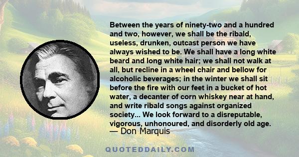 Between the years of ninety-two and a hundred and two, however, we shall be the ribald, useless, drunken, outcast person we have always wished to be. We shall have a long white beard and long white hair; we shall not