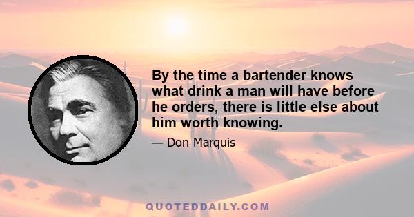 By the time a bartender knows what drink a man will have before he orders, there is little else about him worth knowing.