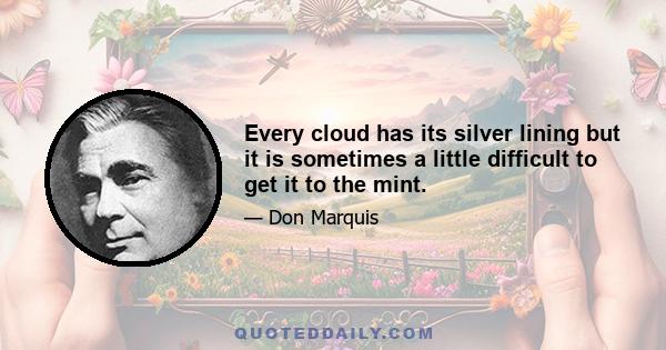 Every cloud has its silver lining but it is sometimes a little difficult to get it to the mint.