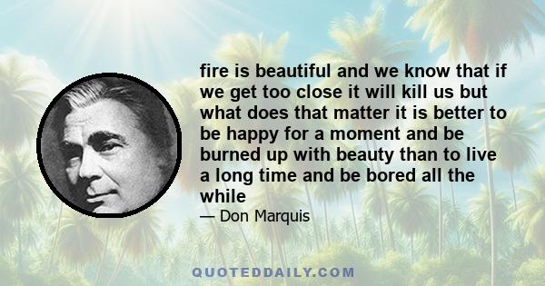 fire is beautiful and we know that if we get too close it will kill us but what does that matter it is better to be happy for a moment and be burned up with beauty than to live a long time and be bored all the while