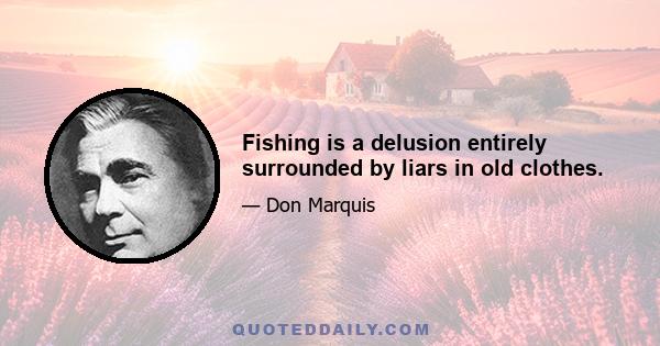 Fishing is a delusion entirely surrounded by liars in old clothes.